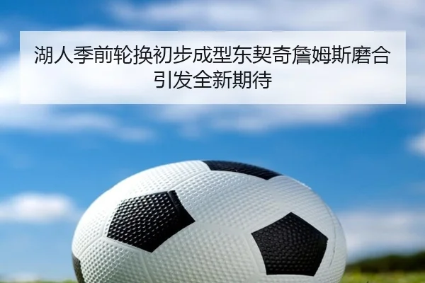 湖人季前轮换初步成型东契奇詹姆斯磨合引发全新期待